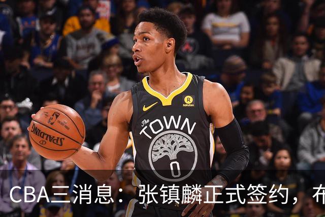 CBA三消息：张镇麟正式签约，布朗和广厦有矛盾，中国男篮增劲敌
